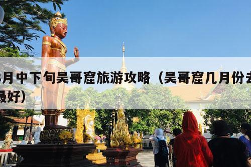 8月中下旬吴哥窟旅游攻略（吴哥窟几月份去最好）