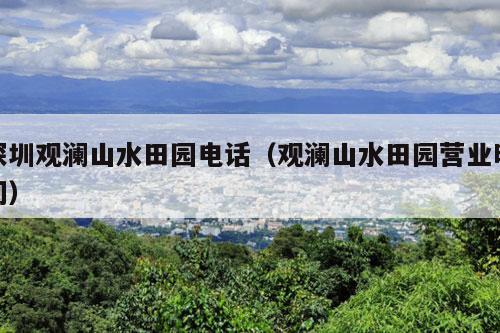 深圳观澜山水田园电话（观澜山水田园营业时间）