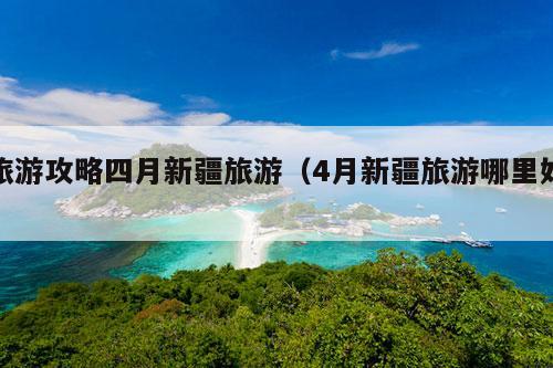 旅游攻略四月新疆旅游（4月新疆旅游哪里好）