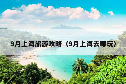 9月上海旅游攻略（9月上海去哪玩）