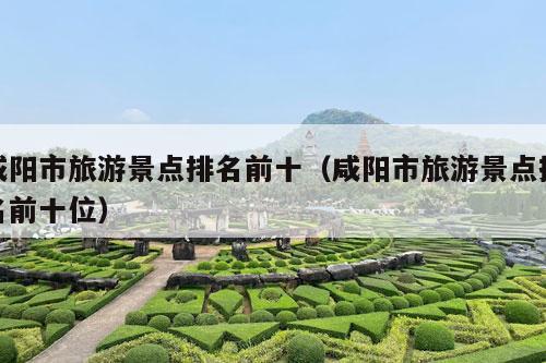 咸阳市旅游景点排名前十（咸阳市旅游景点排名前十位）