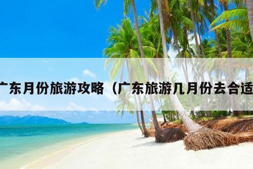 广东月份旅游攻略（广东旅游几月份去合适）