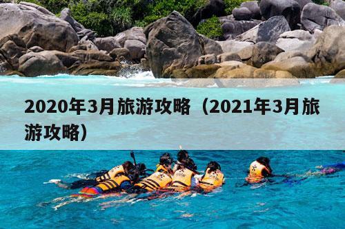 2020年3月旅游攻略（2021年3月旅游攻略）