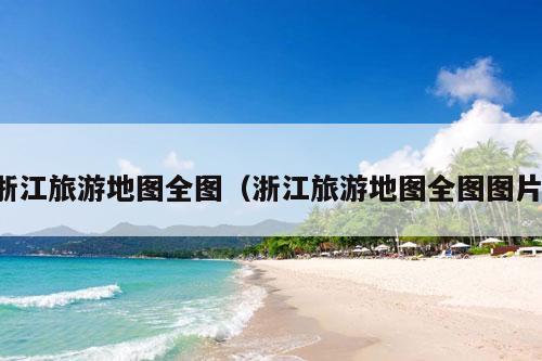 浙江旅游地图全图（浙江旅游地图全图图片）