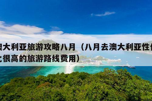 澳大利亚旅游攻略八月（八月去澳大利亚性价比很高的旅游路线费用）