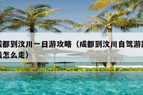 成都到汶川一日游攻略（成都到汶川自驾游路线怎么走）