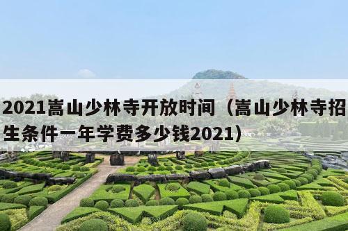 2021嵩山少林寺开放时间（嵩山少林寺招生条件一年学费多少钱2021）