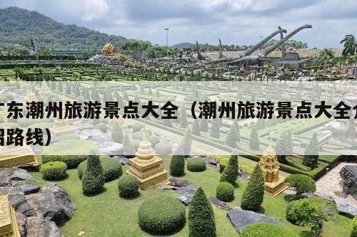 广东潮州旅游景点大全（潮州旅游景点大全介绍路线）