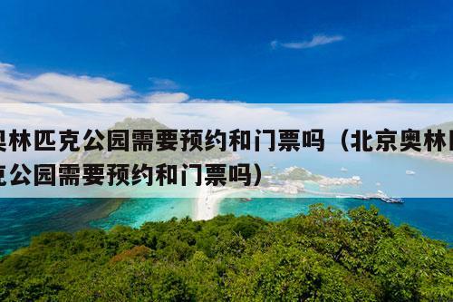 奥林匹克公园需要预约和门票吗（北京奥林匹克公园需要预约和门票吗）