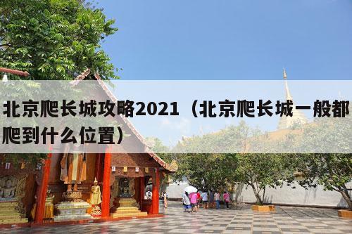 北京爬长城攻略2021（北京爬长城一般都爬到什么位置）