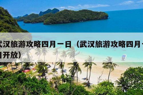 武汉旅游攻略四月一日（武汉旅游攻略四月一日开放）