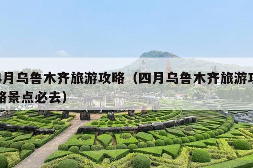 4月乌鲁木齐旅游攻略（四月乌鲁木齐旅游攻略景点必去）