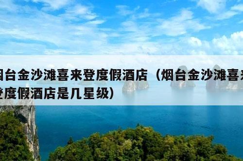 烟台金沙滩喜来登度假酒店（烟台金沙滩喜来登度假酒店是几星级）