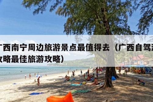 广西南宁周边旅游景点最值得去（广西自驾游攻略最佳旅游攻略）