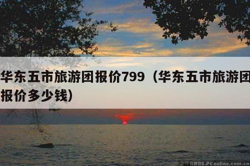 华东五市旅游团报价799（华东五市旅游团报价多少钱）