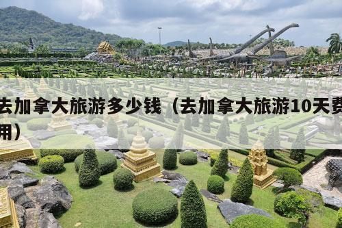 去加拿大旅游多少钱（去加拿大旅游10天费用）