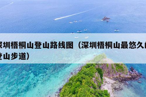 深圳梧桐山登山路线图（深圳梧桐山最悠久的登山步道）