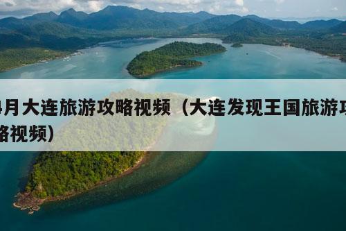 4月大连旅游攻略视频（大连发现王国旅游攻略视频）