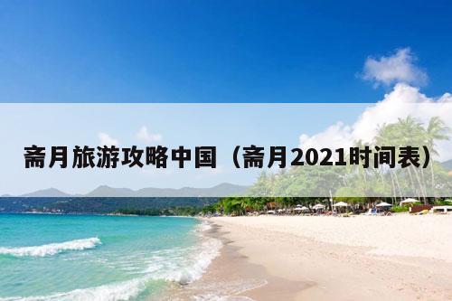 斋月旅游攻略中国（斋月2021时间表）