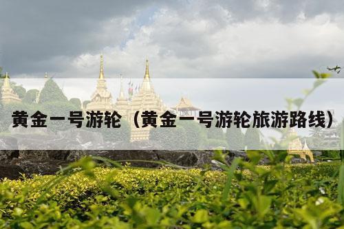 黄金一号游轮（黄金一号游轮旅游路线）