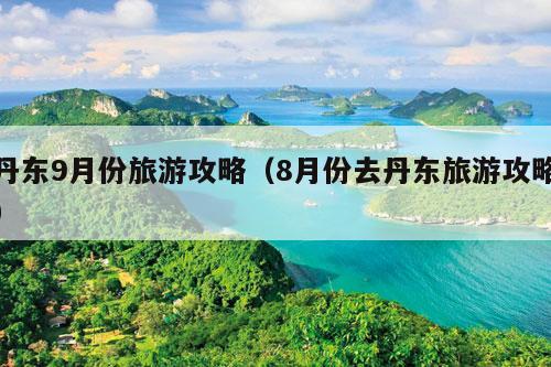 丹东9月份旅游攻略（8月份去丹东旅游攻略）