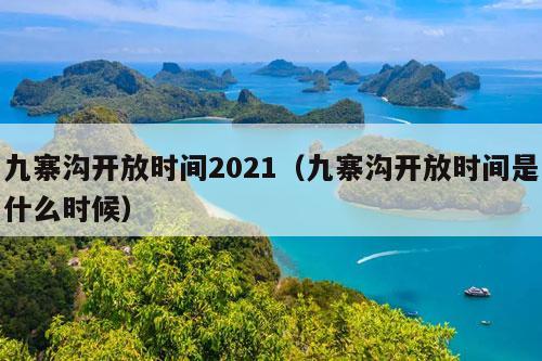 九寨沟开放时间2021（九寨沟开放时间是什么时候）