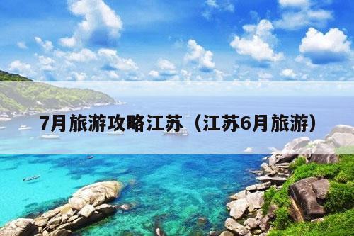 7月旅游攻略江苏（江苏6月旅游）