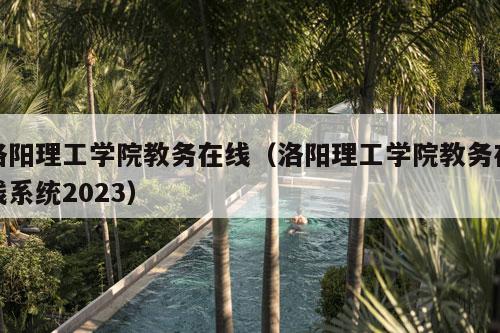 洛阳理工学院教务在线（洛阳理工学院教务在线系统2023）