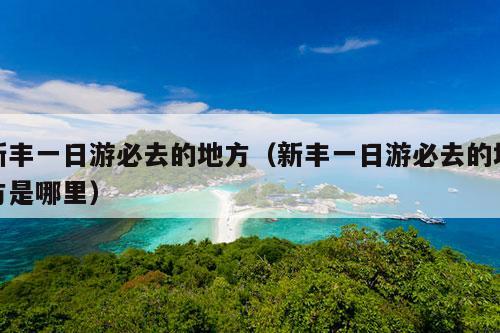 新丰一日游必去的地方（新丰一日游必去的地方是哪里）