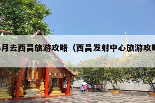 8月去西昌旅游攻略（西昌发射中心旅游攻略）