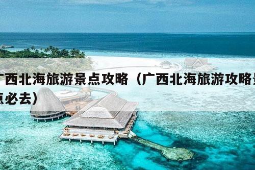 广西北海旅游景点攻略（广西北海旅游攻略景点必去）