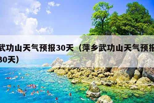 武功山天气预报30天（萍乡武功山天气预报30天）