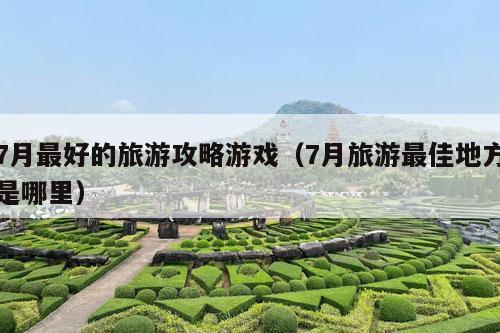 7月最好的旅游攻略游戏（7月旅游最佳地方是哪里）