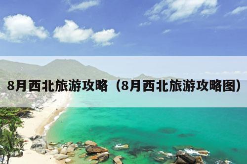 8月西北旅游攻略（8月西北旅游攻略图）