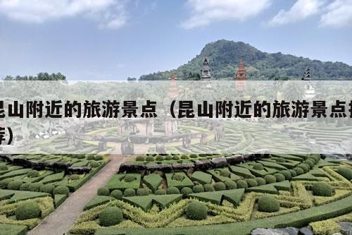 昆山附近的旅游景点（昆山附近的旅游景点推荐）