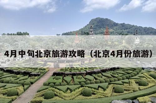 4月中旬北京旅游攻略（北京4月份旅游）