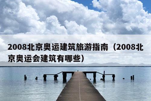 2008北京奥运建筑旅游指南（2008北京奥运会建筑有哪些）