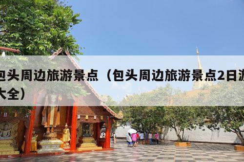 包头周边旅游景点（包头周边旅游景点2日游大全）