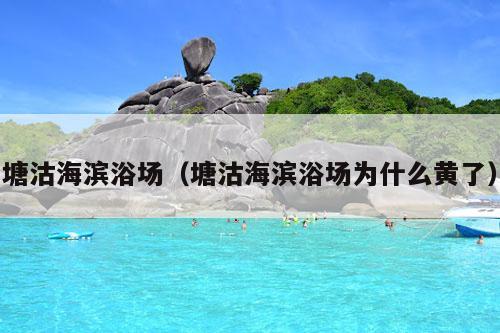 塘沽海滨浴场（塘沽海滨浴场为什么黄了）