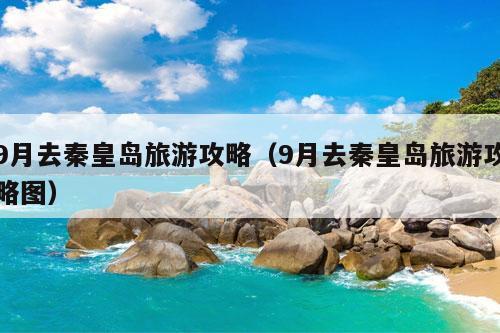 9月去秦皇岛旅游攻略（9月去秦皇岛旅游攻略图）