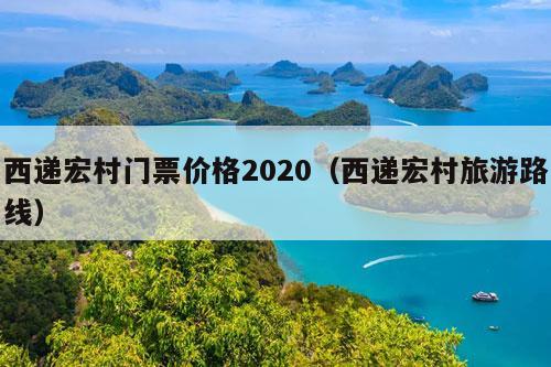 西递宏村门票价格2020（西递宏村旅游路线）