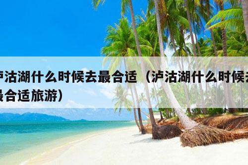 泸沽湖什么时候去最合适（泸沽湖什么时候去最合适旅游）