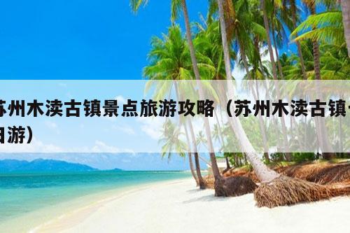 苏州木渎古镇景点旅游攻略（苏州木渎古镇一日游）