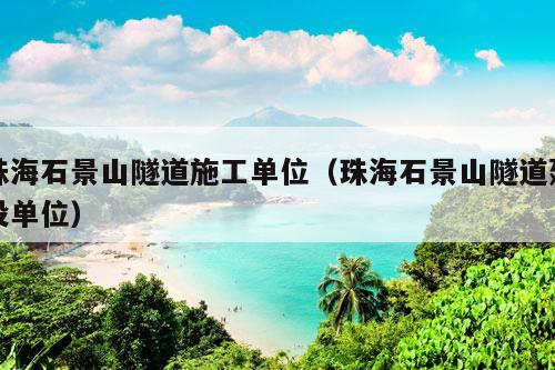 珠海石景山隧道施工单位（珠海石景山隧道建设单位）