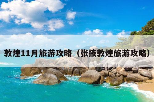 敦煌11月旅游攻略（张掖敦煌旅游攻略）