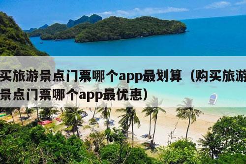 买旅游景点门票哪个app最划算（购买旅游景点门票哪个app最优惠）