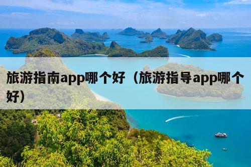 旅游指南app哪个好（旅游指导app哪个好）