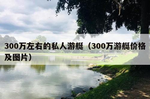 300万左右的私人游艇（300万游艇价格及图片）