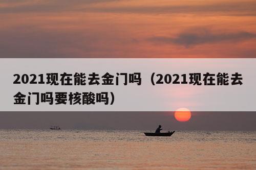 2021现在能去金门吗（2021现在能去金门吗要核酸吗）