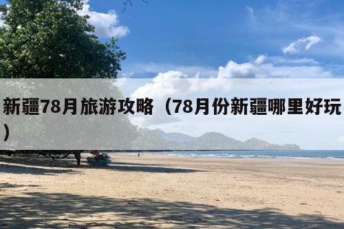 新疆78月旅游攻略（78月份新疆哪里好玩）